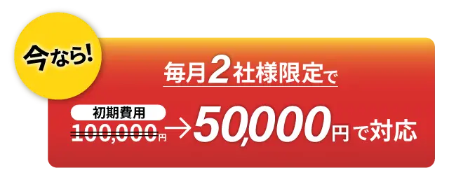 今なら！毎月２社様限定で初期費用が100,000円のところ50,000円で対応！
