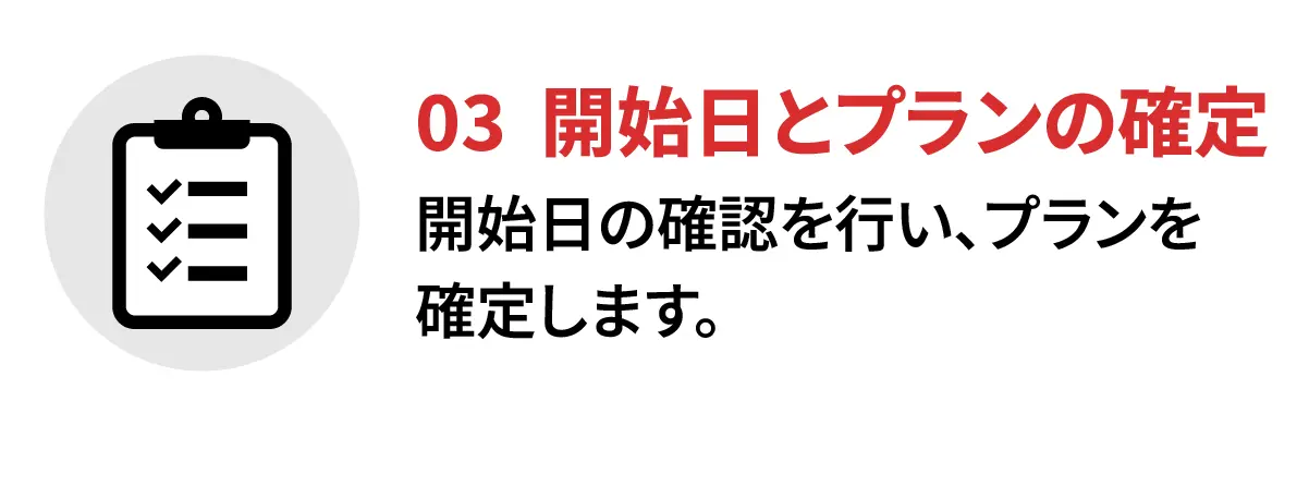 03 開始日とプランの確定。開始日の確認を行い、プランを確定します。